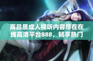 高品质成人视听内容尽在在线高清平台888，畅享热门影视盛宴