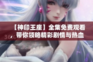【神印王座】全集免费观看，带你领略精彩剧情与热血战斗