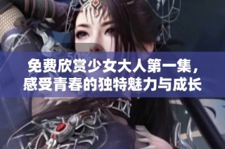 免费欣赏少女大人第一集，感受青春的独特魅力与成长故事