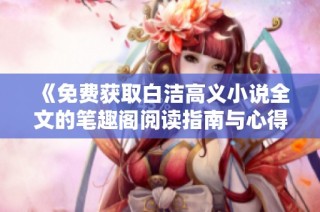 《免费获取白洁高义小说全文的笔趣阁阅读指南与心得分享》