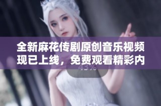 全新麻花传剧原创音乐视频现已上线，免费观看精彩内容！