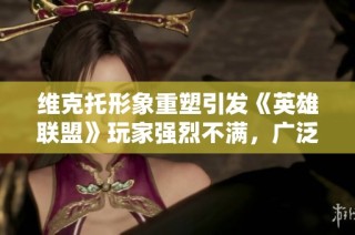 维克托形象重塑引发《英雄联盟》玩家强烈不满，广泛讨论持续升温
