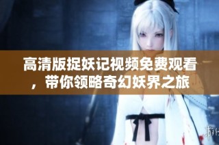 高清版捉妖记视频免费观看，带你领略奇幻妖界之旅