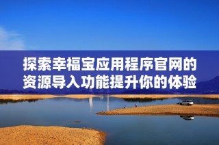 探索幸福宝应用程序官网的资源导入功能提升你的体验