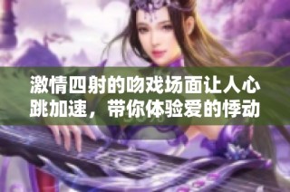激情四射的吻戏场面让人心跳加速，带你体验爱的悸动