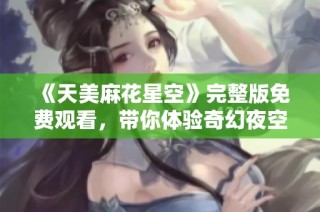 《天美麻花星空》完整版免费观看，带你体验奇幻夜空之旅