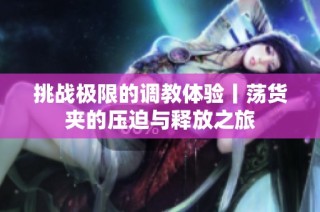 挑战极限的调教体验丨荡货夹的压迫与释放之旅