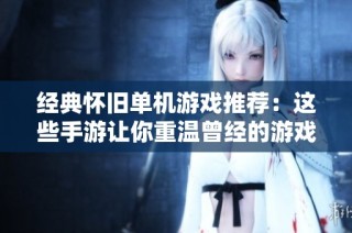 经典怀旧单机游戏推荐：这些手游让你重温曾经的游戏时光