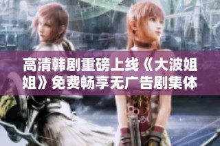 高清韩剧重磅上线《大波姐姐》免费畅享无广告剧集体验