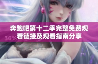 奔跑吧第十二季完整免费观看链接及观看指南分享