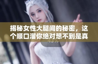 揭秘女性大腿间的秘密，这个顺口溜你绝对想不到是真相！
