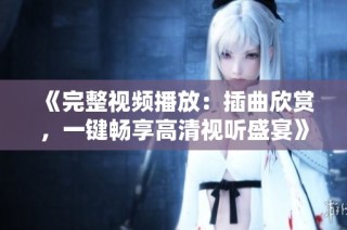 《完整视频播放：插曲欣赏，一键畅享高清视听盛宴》
