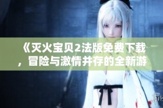 《灭火宝贝2法版免费下载，冒险与激情并存的全新游戏体验》