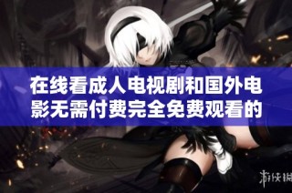 在线看成人电视剧和国外电影无需付费完全免费观看的好去处