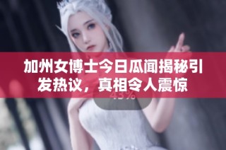加州女博士今日瓜闻揭秘引发热议，真相令人震惊