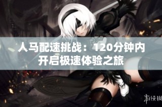 人马配速挑战：120分钟内开启极速体验之旅