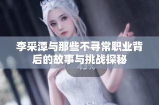 李采潭与那些不寻常职业背后的故事与挑战探秘