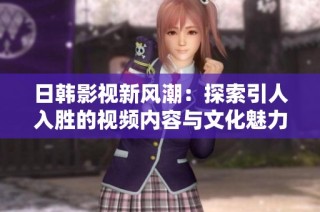 日韩影视新风潮：探索引人入胜的视频内容与文化魅力