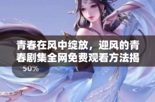 青春在风中绽放，迎风的青春剧集全网免费观看方法揭秘