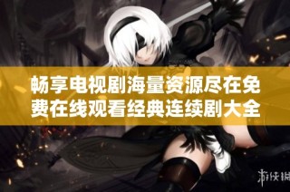 畅享电视剧海量资源尽在免费在线观看经典连续剧大全