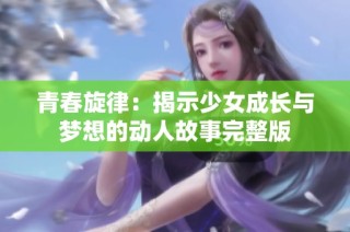 青春旋律：揭示少女成长与梦想的动人故事完整版