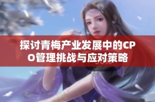 探讨青梅产业发展中的CPO管理挑战与应对策略