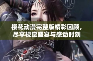 樱花动漫完整版精彩回顾，尽享视觉盛宴与感动时刻