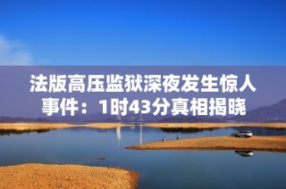 法版高压监狱深夜发生惊人事件：1时43分真相揭晓