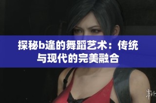 探秘b逄的舞蹈艺术：传统与现代的完美融合