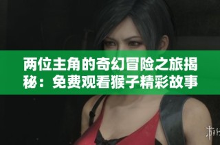 两位主角的奇幻冒险之旅揭秘：免费观看猴子精彩故事