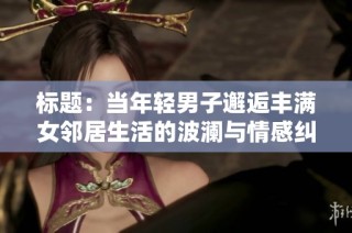 标题：当年轻男子邂逅丰满女邻居生活的波澜与情感纠葛展现出意想不到的亲密关系