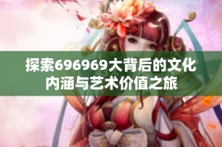 探索696969大背后的文化内涵与艺术价值之旅