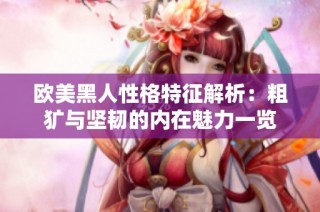 欧美黑人性格特征解析：粗犷与坚韧的内在魅力一览