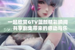 一起欣赏GTV蓝颜精彩瞬间，共享剧集带来的感动与乐趣