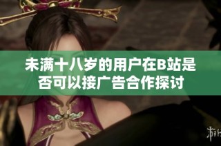 未满十八岁的用户在B站是否可以接广告合作探讨