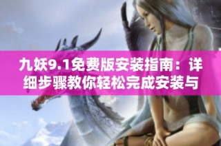 九妖9.1免费版安装指南：详细步骤教你轻松完成安装与使用