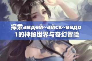 探索авдей~айск~ведо 1的神秘世界与奇幻冒险