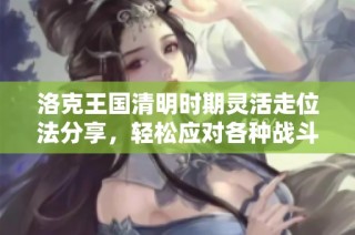 洛克王国清明时期灵活走位法分享，轻松应对各种战斗挑战