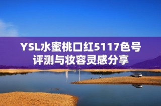 YSL水蜜桃口红5117色号评测与妆容灵感分享