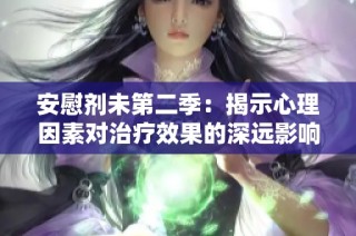 安慰剂未第二季：揭示心理因素对治疗效果的深远影响