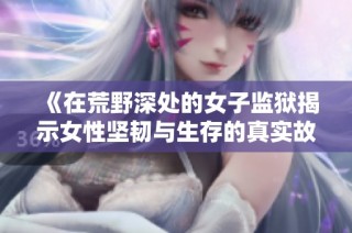 《在荒野深处的女子监狱揭示女性坚韧与生存的真实故事》