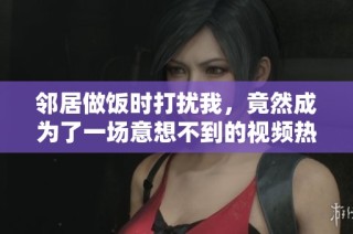 邻居做饭时打扰我，竟然成为了一场意想不到的视频热潮