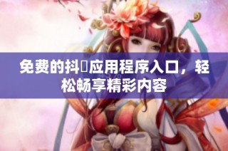 免费的抖抈应用程序入口，轻松畅享精彩内容