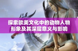 探索欧美文化中的动物人物形象及其深层意义与影响