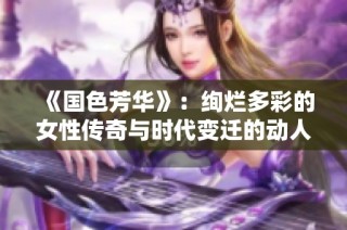 《国色芳华》：绚烂多彩的女性传奇与时代变迁的动人故事