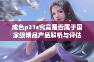 成色p31s究竟是否属于国家级精品产品解析与评估