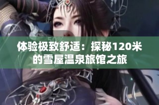 体验极致舒适：探秘120米的雪屋温泉旅馆之旅