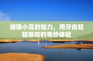 细嗅小豆的魅力，用牙齿轻轻吸咬的奇妙体验