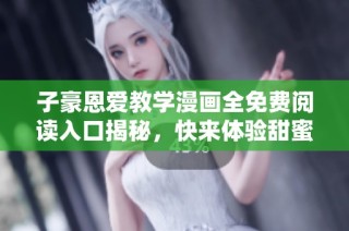子豪恩爱教学漫画全免费阅读入口揭秘，快来体验甜蜜互动吧！