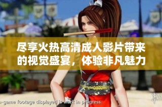 尽享火热高清成人影片带来的视觉盛宴，体验非凡魅力与刺激
